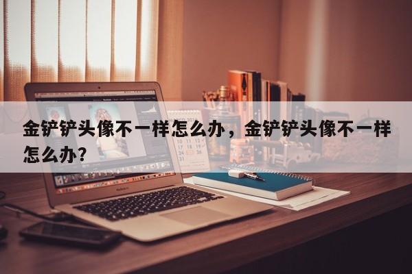 金铲铲头像不一样怎么办，金铲铲头像不一样怎么办？