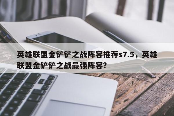 英雄联盟金铲铲之战阵容推荐s7.5，英雄联盟金铲铲之战最强阵容？