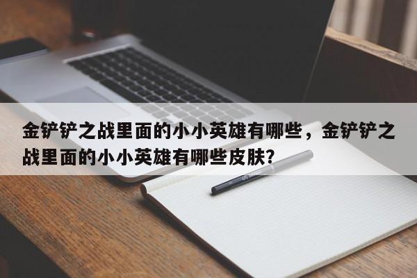 金铲铲之战里面的小小英雄有哪些，金铲铲之战里面的小小英雄有哪些皮肤？