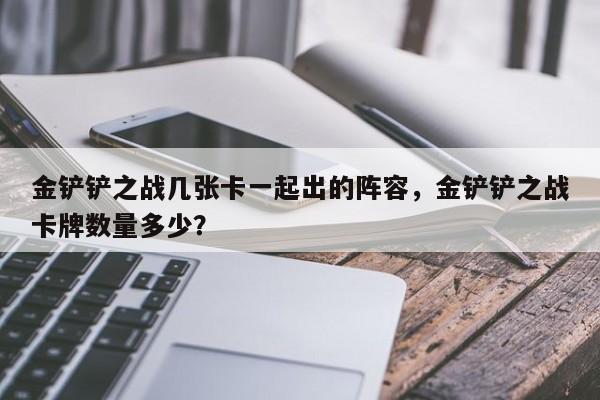 金铲铲之战几张卡一起出的阵容，金铲铲之战卡牌数量多少？