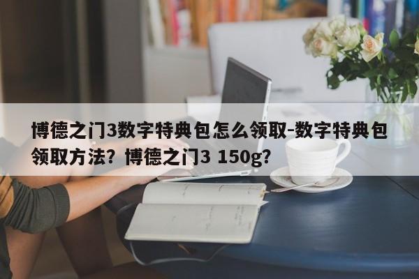 博德之门3数字特典包怎么领取-数字特典包领取方法？博德之门3 150g？
