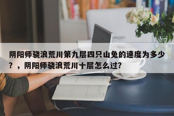 阴阳师骁浪荒川第九层四只山兔的速度为多少？，阴阳师骁浪荒川十层怎么过？