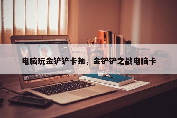 电脑玩金铲铲卡顿，金铲铲之战电脑卡