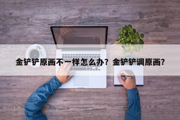 金铲铲原画不一样怎么办？金铲铲调原画？