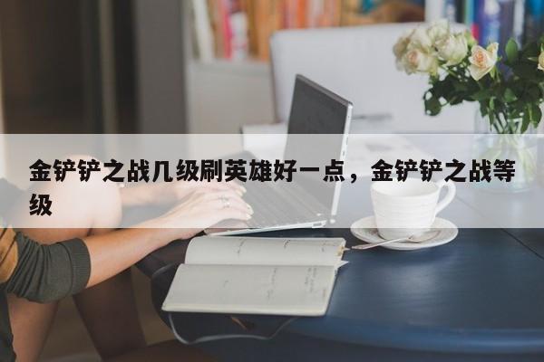 金铲铲之战几级刷英雄好一点，金铲铲之战等级
