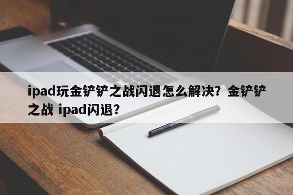 ipad玩金铲铲之战闪退怎么解决？金铲铲之战 ipad闪退？
