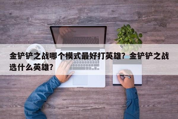 金铲铲之战哪个模式最好打英雄？金铲铲之战选什么英雄？