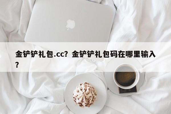 金铲铲礼包.cc？金铲铲礼包码在哪里输入？