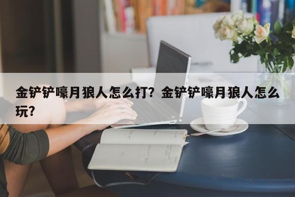 金铲铲嚎月狼人怎么打？金铲铲嚎月狼人怎么玩？