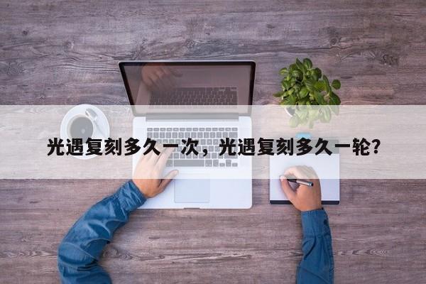 光遇复刻多久一次，光遇复刻多久一轮？