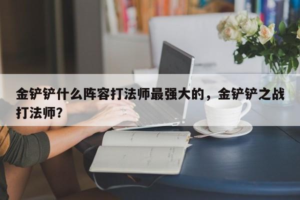 金铲铲什么阵容打法师最强大的，金铲铲之战打法师？