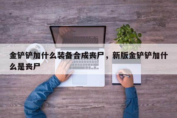金铲铲加什么装备合成丧尸，新版金铲铲加什么是丧尸