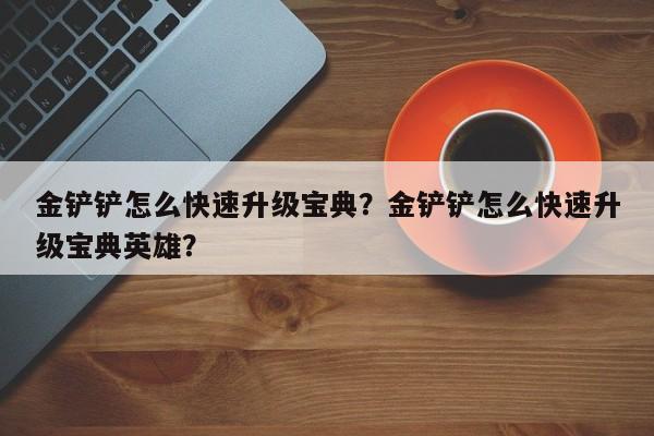 金铲铲怎么快速升级宝典？金铲铲怎么快速升级宝典英雄？