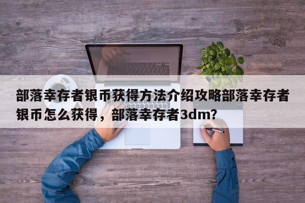 部落幸存者银币获得方法介绍攻略部落幸存者银币怎么获得，部落幸存者3dm？