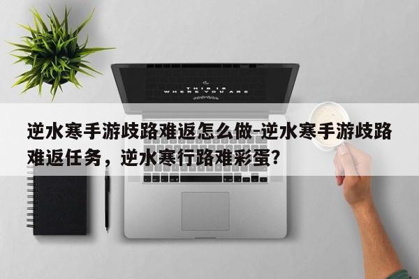 逆水寒手游歧路难返怎么做-逆水寒手游歧路难返任务，逆水寒行路难彩蛋？