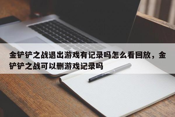 金铲铲之战退出游戏有记录吗怎么看回放，金铲铲之战可以删游戏记录吗