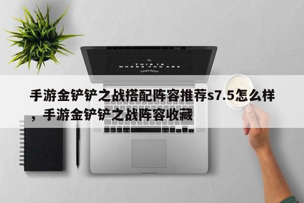 手游金铲铲之战搭配阵容推荐s7.5怎么样，手游金铲铲之战阵容收藏