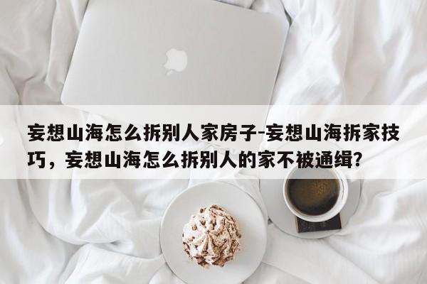 妄想山海怎么拆别人家房子-妄想山海拆家技巧，妄想山海怎么拆别人的家不被通缉？