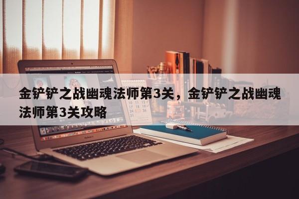 金铲铲之战幽魂法师第3关，金铲铲之战幽魂法师第3关攻略
