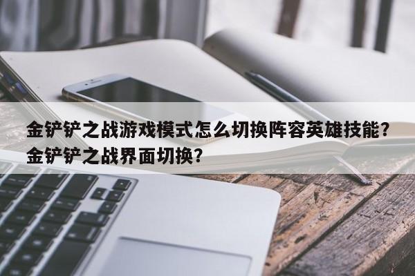 金铲铲之战游戏模式怎么切换阵容英雄技能？金铲铲之战界面切换？