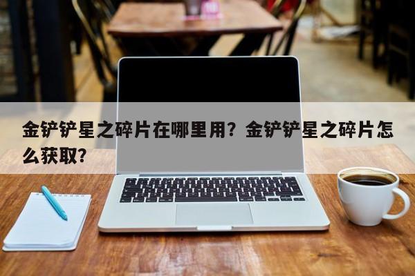 金铲铲星之碎片在哪里用？金铲铲星之碎片怎么获取？