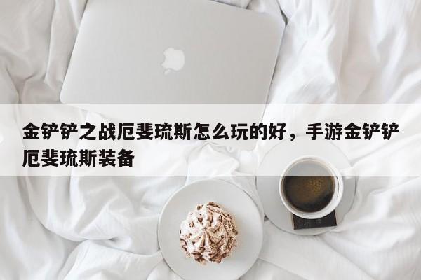 金铲铲之战厄斐琉斯怎么玩的好，手游金铲铲厄斐琉斯装备