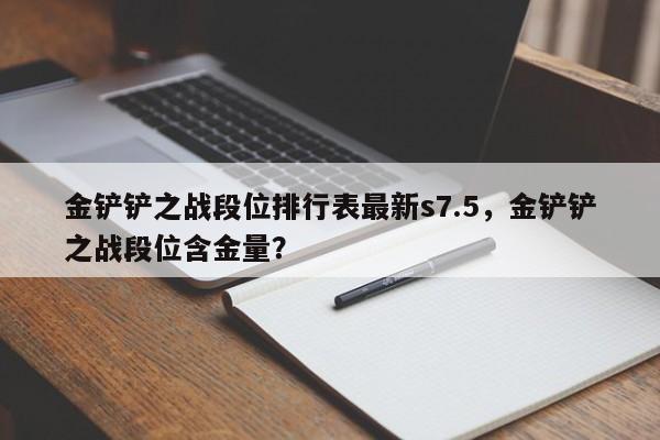 金铲铲之战段位排行表最新s7.5，金铲铲之战段位含金量？
