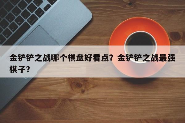 金铲铲之战哪个棋盘好看点？金铲铲之战最强棋子？