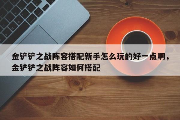 金铲铲之战阵容搭配新手怎么玩的好一点啊，金铲铲之战阵容如何搭配