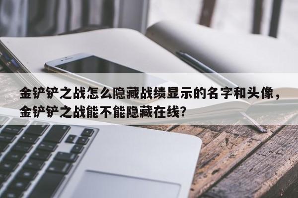金铲铲之战怎么隐藏战绩显示的名字和头像，金铲铲之战能不能隐藏在线？