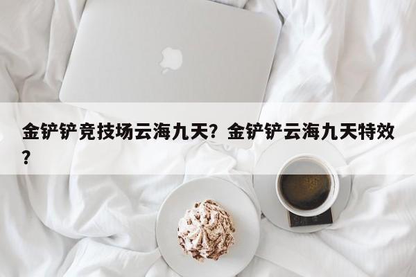 金铲铲竞技场云海九天？金铲铲云海九天特效？
