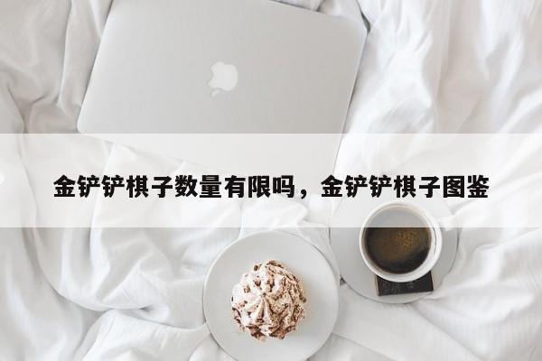 金铲铲棋子数量有限吗，金铲铲棋子图鉴