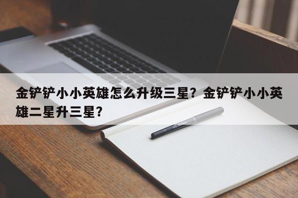 金铲铲小小英雄怎么升级三星？金铲铲小小英雄二星升三星？