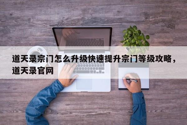 道天录宗门怎么升级快速提升宗门等级攻略，道天录官网