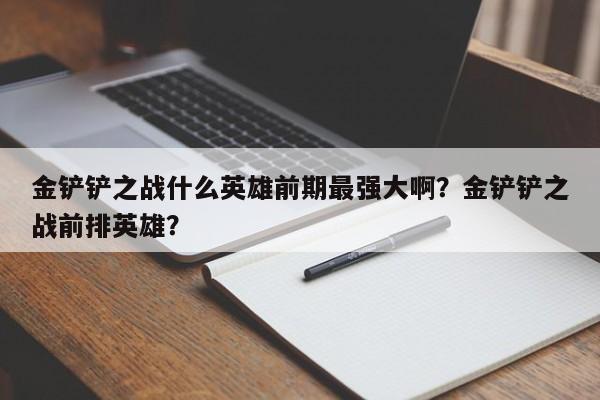 金铲铲之战什么英雄前期最强大啊？金铲铲之战前排英雄？
