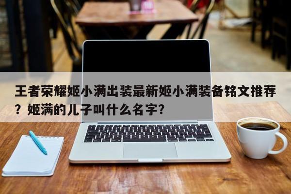 王者荣耀姬小满出装最新姬小满装备铭文推荐？姬满的儿子叫什么名字？
