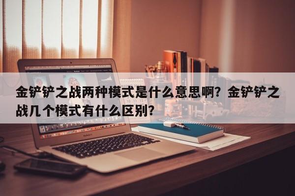 金铲铲之战两种模式是什么意思啊？金铲铲之战几个模式有什么区别？