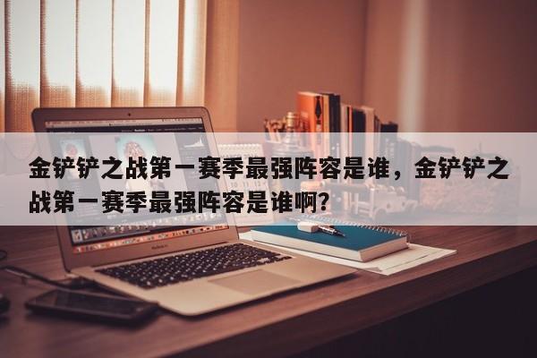 金铲铲之战第一赛季最强阵容是谁，金铲铲之战第一赛季最强阵容是谁啊？