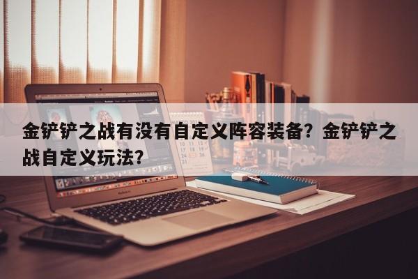 金铲铲之战有没有自定义阵容装备？金铲铲之战自定义玩法？