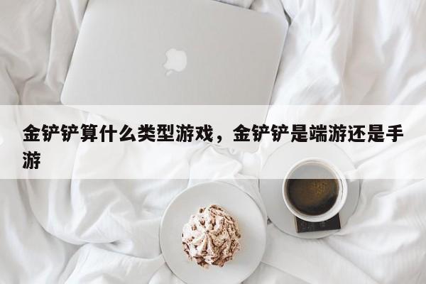 金铲铲算什么类型游戏，金铲铲是端游还是手游