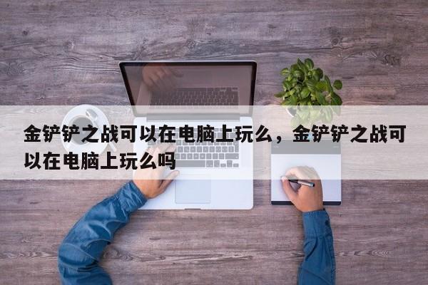 金铲铲之战可以在电脑上玩么，金铲铲之战可以在电脑上玩么吗