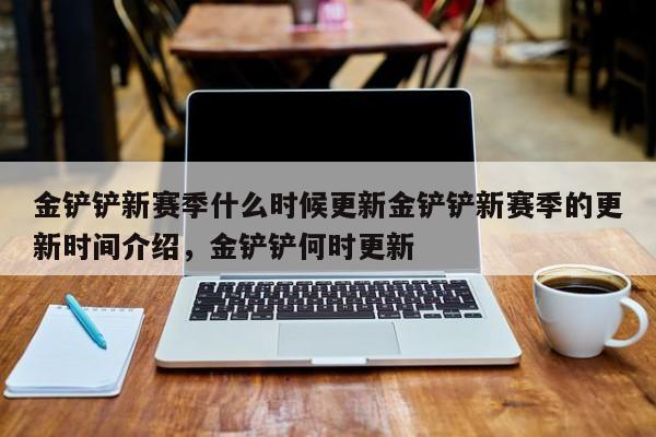 金铲铲新赛季什么时候更新金铲铲新赛季的更新时间介绍，金铲铲何时更新