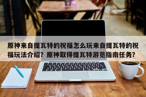 原神来自提瓦特的祝福怎么玩来自提瓦特的祝福玩法介绍？原神取得提瓦特游览指南任务？