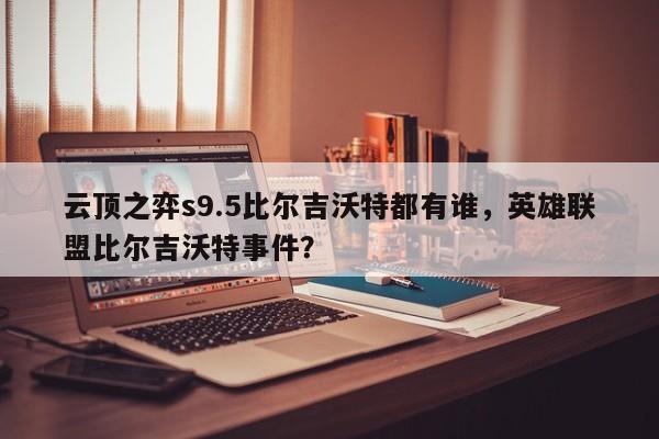云顶之弈s9.5比尔吉沃特都有谁，英雄联盟比尔吉沃特事件？