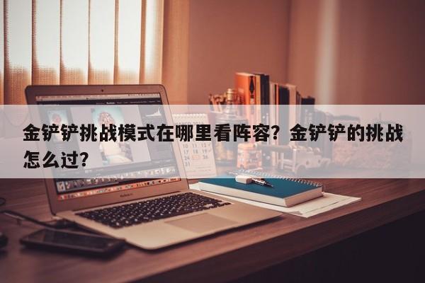 金铲铲挑战模式在哪里看阵容？金铲铲的挑战怎么过？