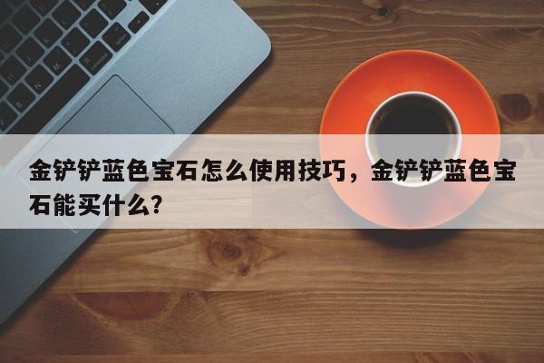 金铲铲蓝色宝石怎么使用技巧，金铲铲蓝色宝石能买什么？