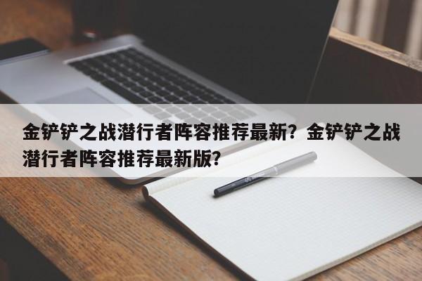 金铲铲之战潜行者阵容推荐最新？金铲铲之战潜行者阵容推荐最新版？