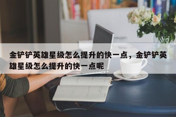金铲铲英雄星级怎么提升的快一点，金铲铲英雄星级怎么提升的快一点呢