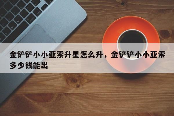 金铲铲小小亚索升星怎么升，金铲铲小小亚索多少钱能出