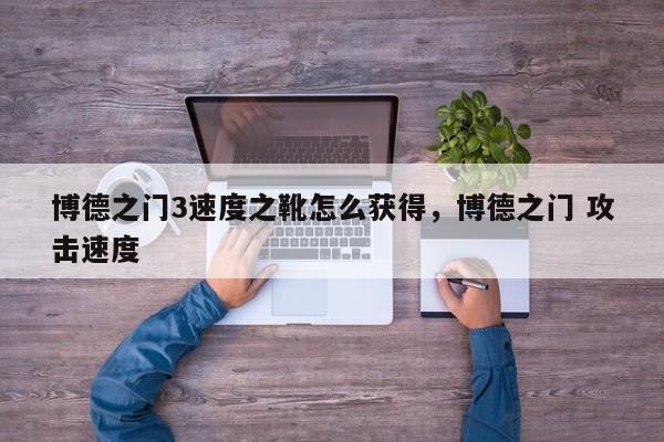 博德之门3速度之靴怎么获得，博德之门 攻击速度